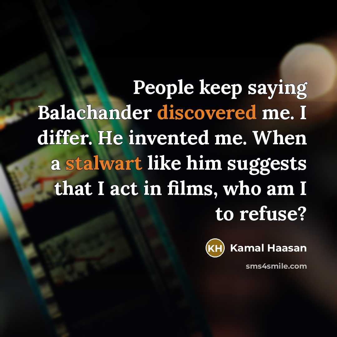 “People keep saying Balachander discovered me. I differ. He invented me. When a stalwart like him suggests that I act in films, who am I to refuse?” quote by Kamal Haasan