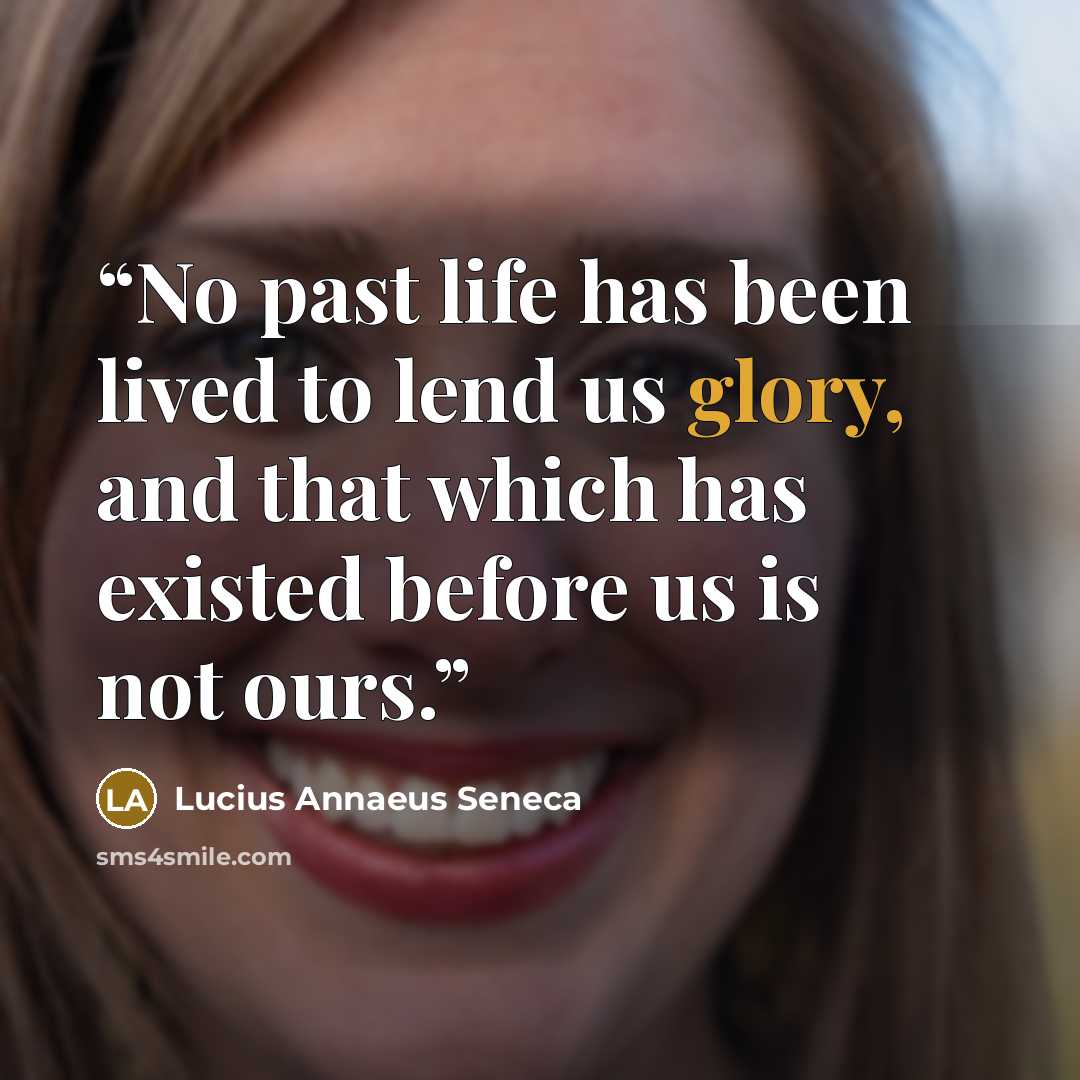 “No past life has been lived to lend us glory, and that which has existed before us is not ours.” quote by Lucius Annaeus Seneca