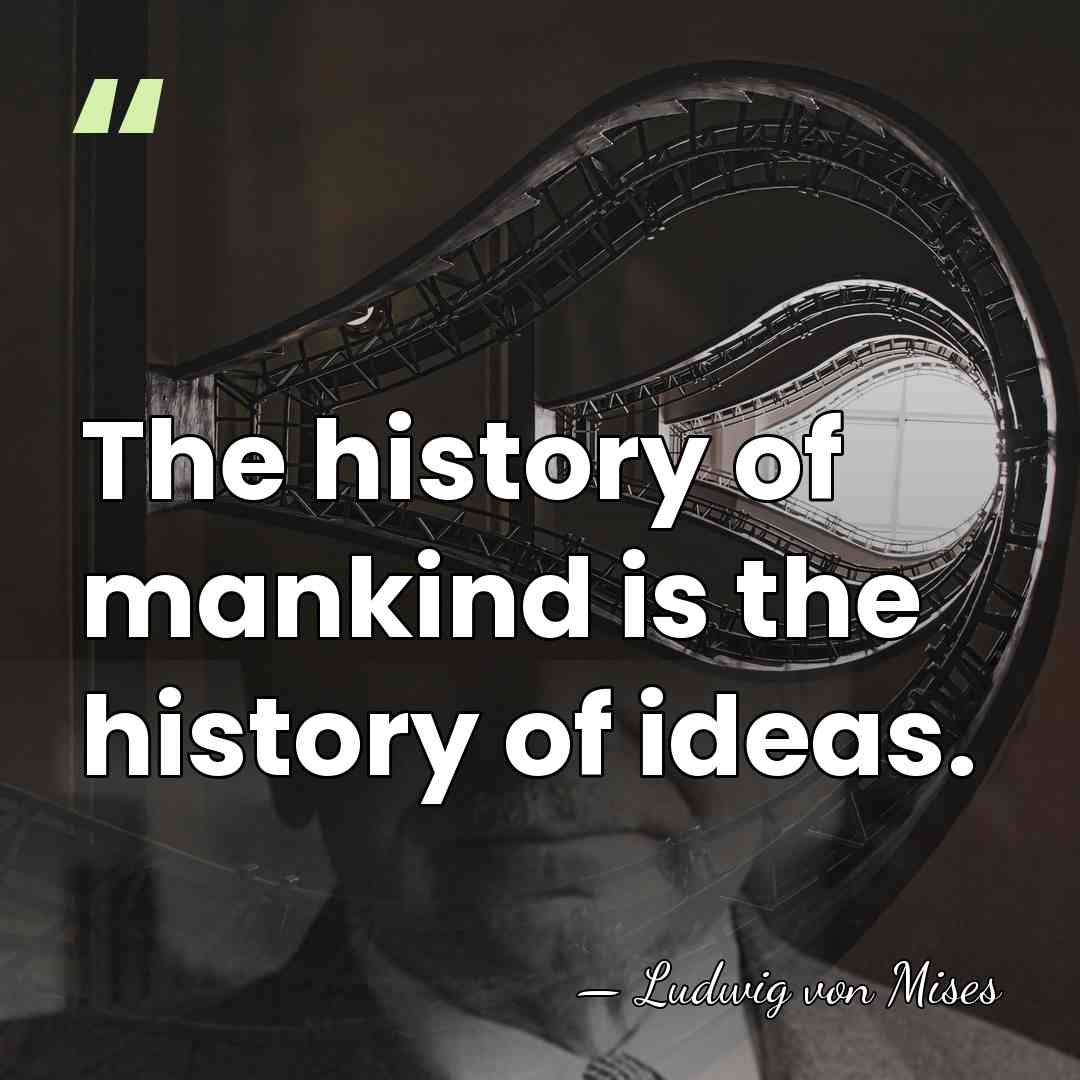 The history of mankind is the history of ideas. - Ludwig von Mises