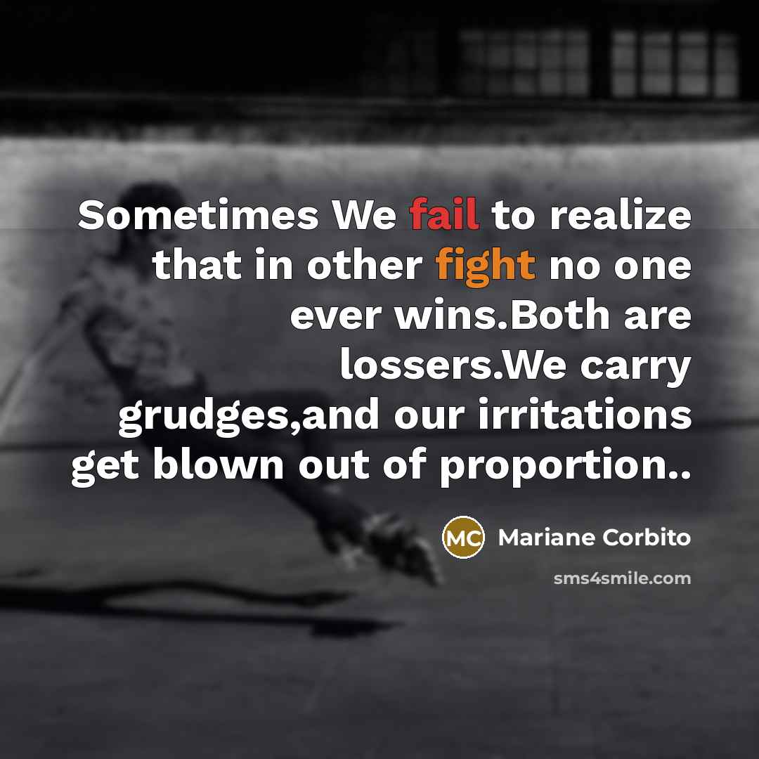 “Sometimes We fail to realize that in other fight no one ever wins.Both are lossers.We carry grudges,and our irritations get blown out of proportion..” quote by Mariane Corbito