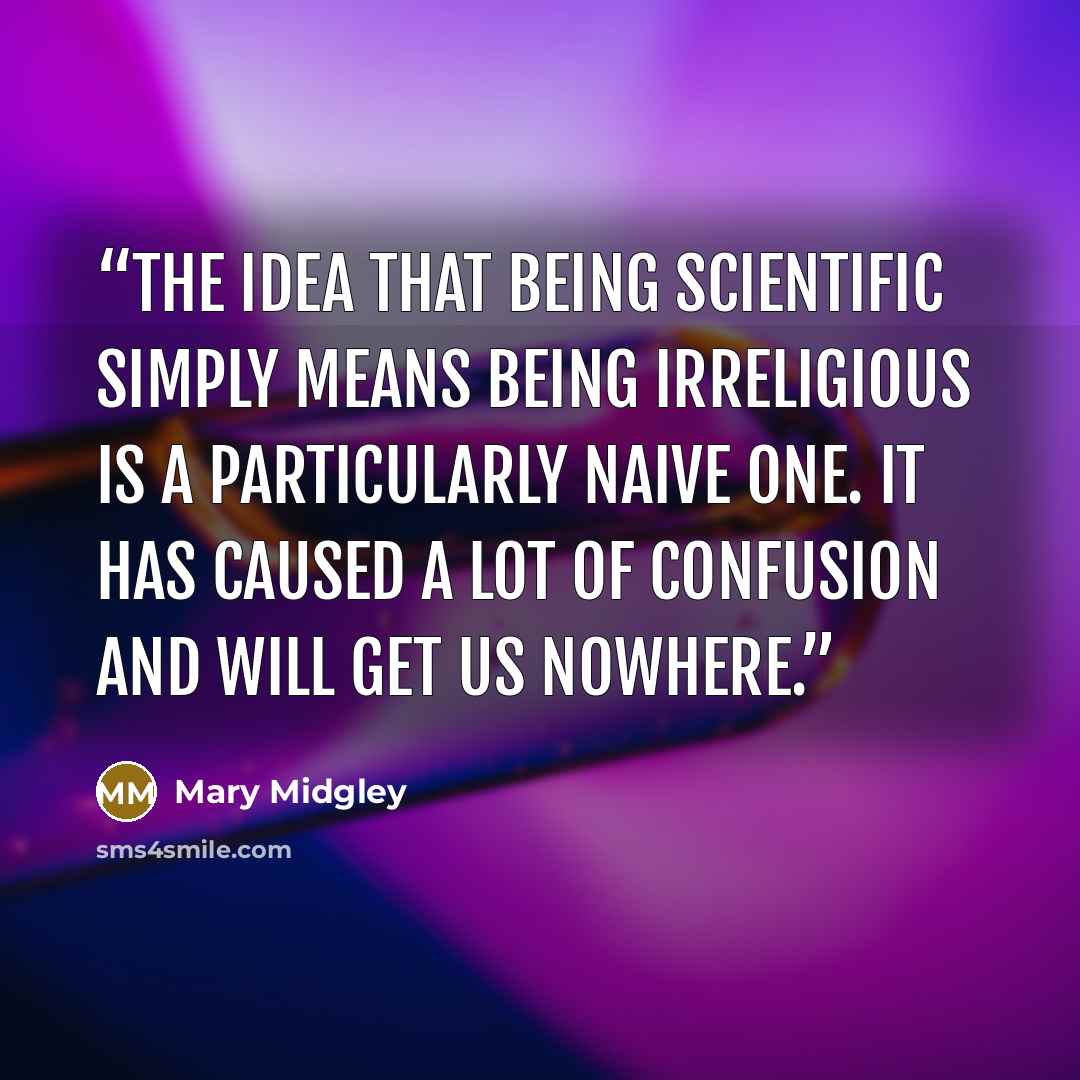 “The idea that being scientific simply means being irreligious is a particularly naive one. It has caused a lot of confusion and will get us nowhere.” quote by Mary Midgley