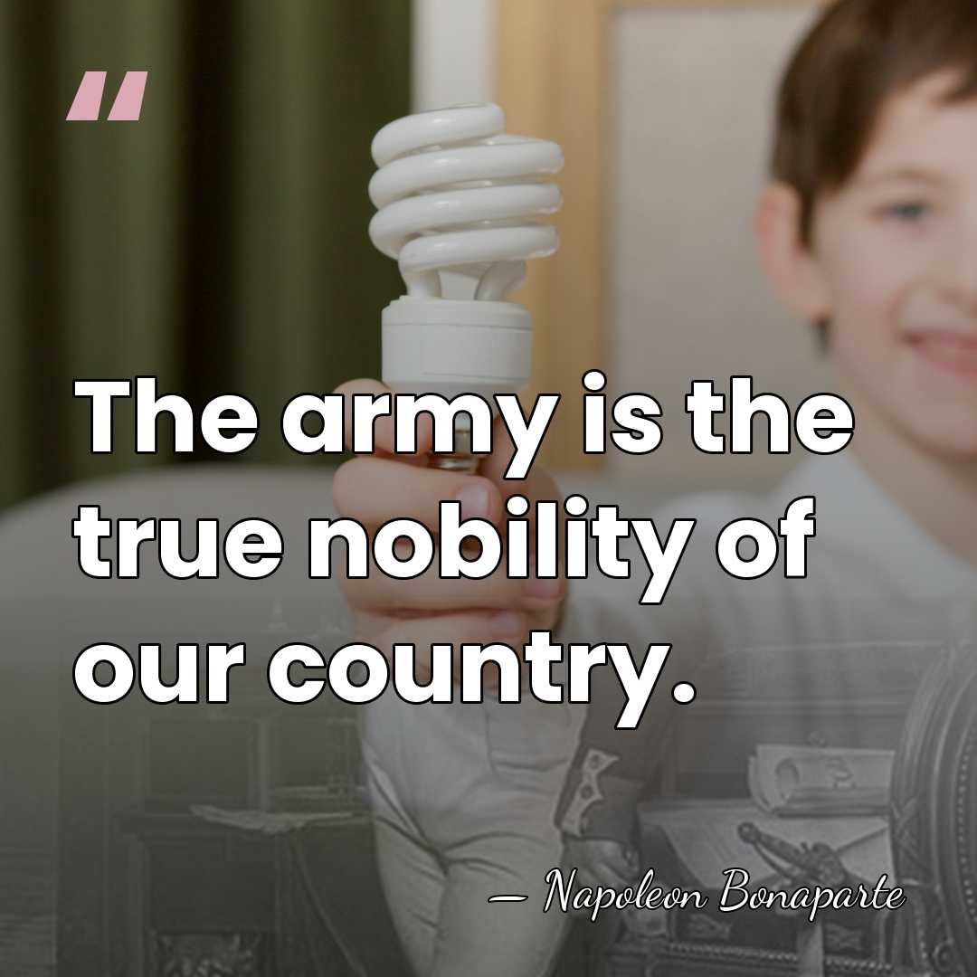 The army is the true nobility of our country. - Napoleon Bonaparte