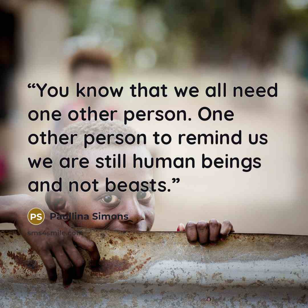“You know that we all need one other person. One other person to remind us we are still human beings and not beasts.” quote by Paullina Simons