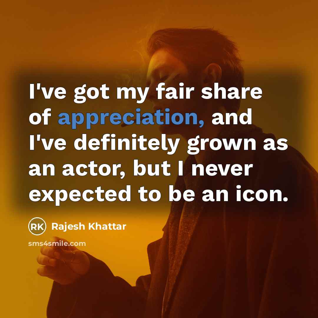 “I've got my fair share of appreciation, and I've definitely…” quote by Rajesh Khattar