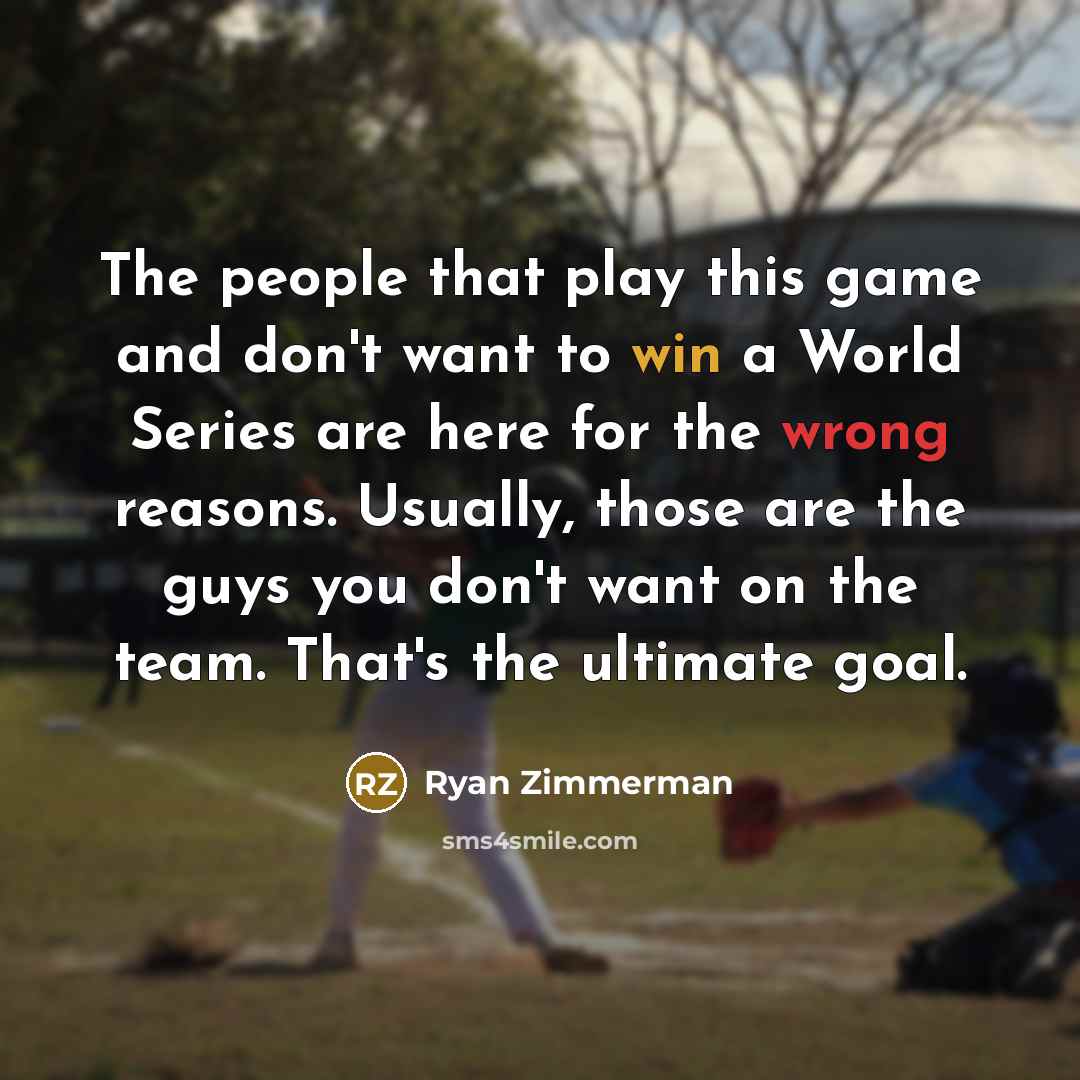 “The people that play this game and don't want to win a World Series are here for the wrong reasons. Usually, those are the guys you don't want on the team. That's the ultimate goal.” quote by Ryan Zimmerman