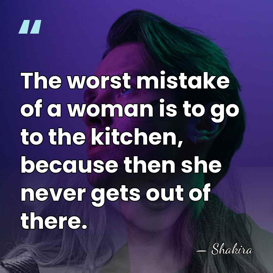 The worst mistake of a woman is to go to the kitchen,&hellip; - Shakira