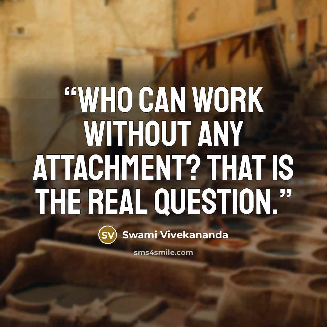 “Who can work without any attachment? That is the real question.” quote by Swami Vivekananda