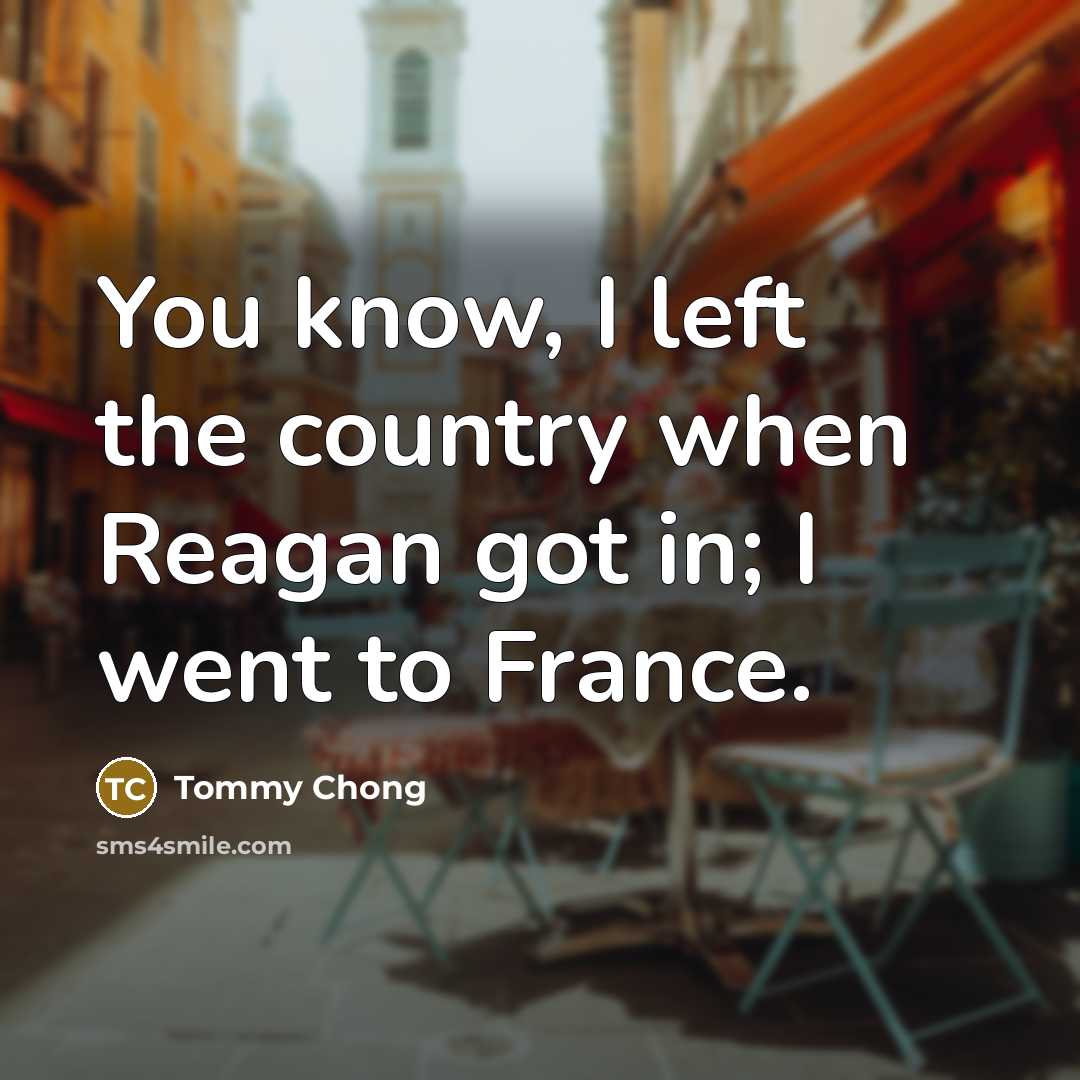 “You know, I left the country when Reagan got in;…” quote by Tommy Chong