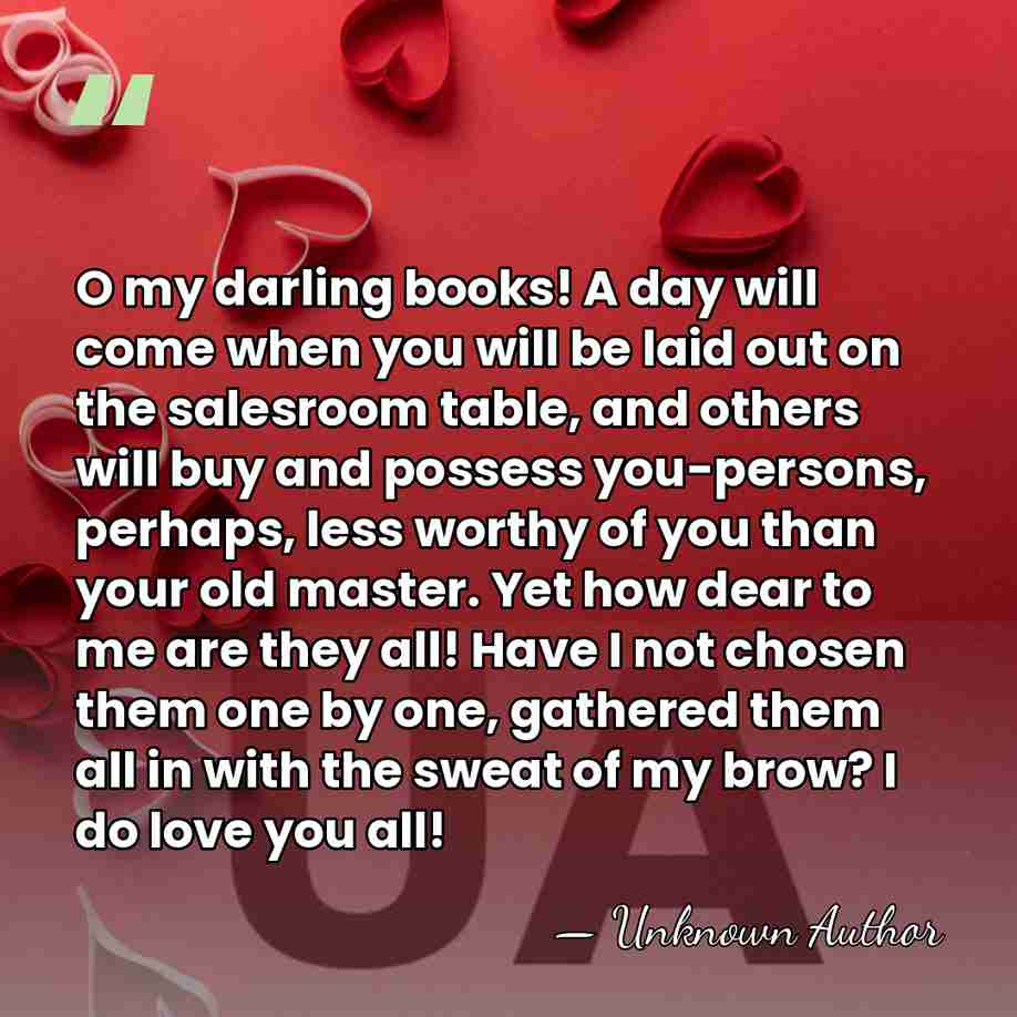 O my darling books! A day will come when you will be&hellip; - Unknown Author