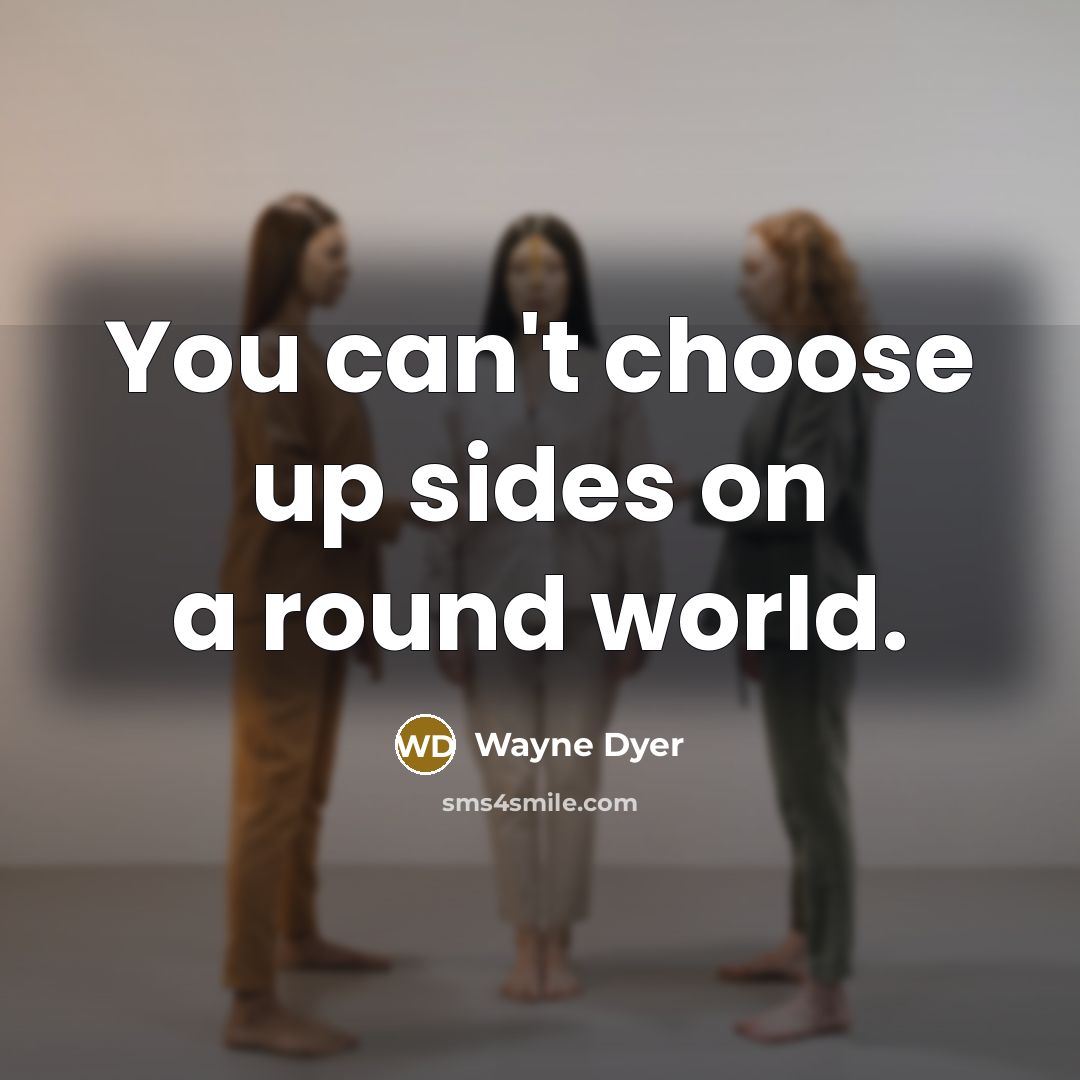 “You can't choose up sides on a round world.” quote by Wayne Dyer