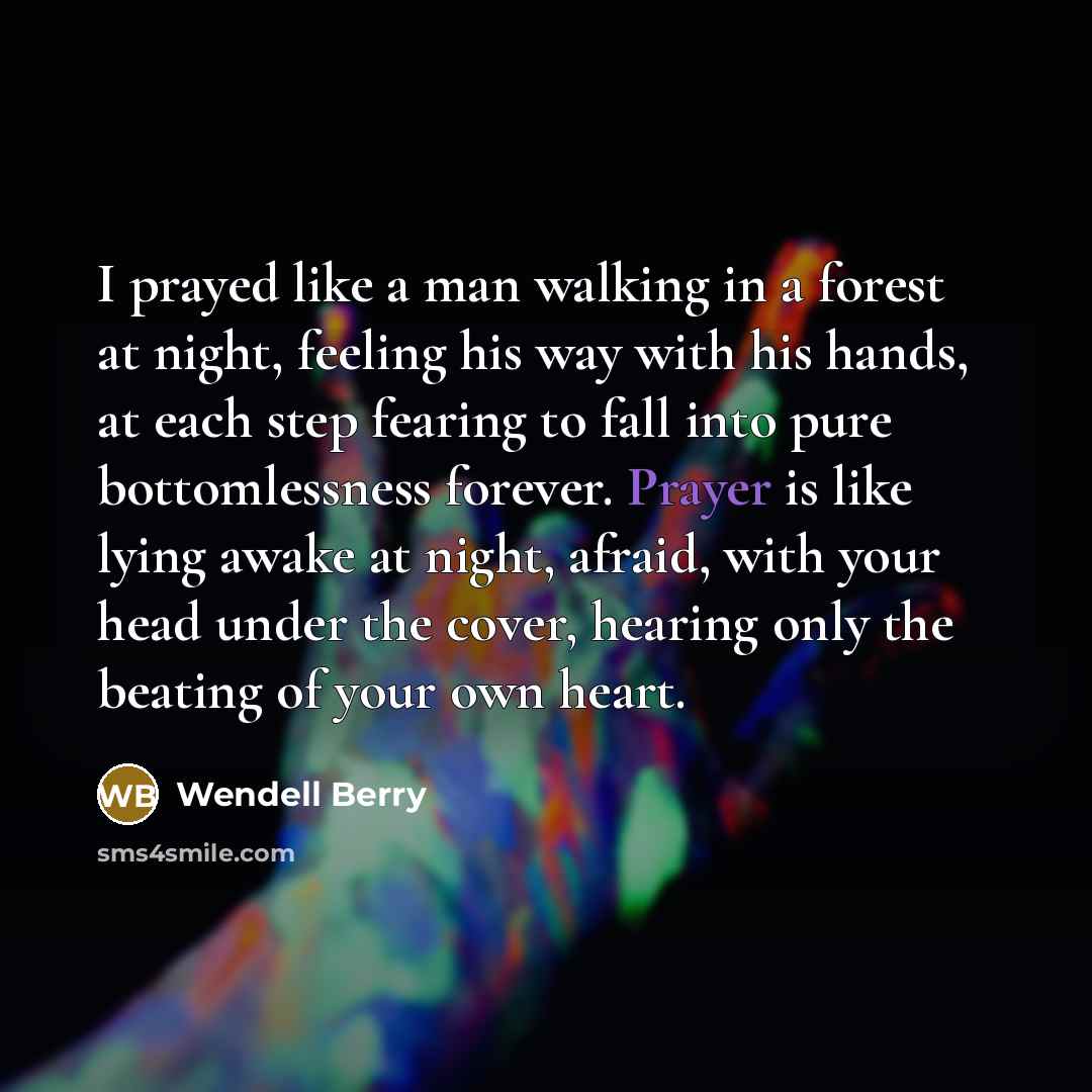 “I prayed like a man walking in a forest at…” quote by Wendell Berry
