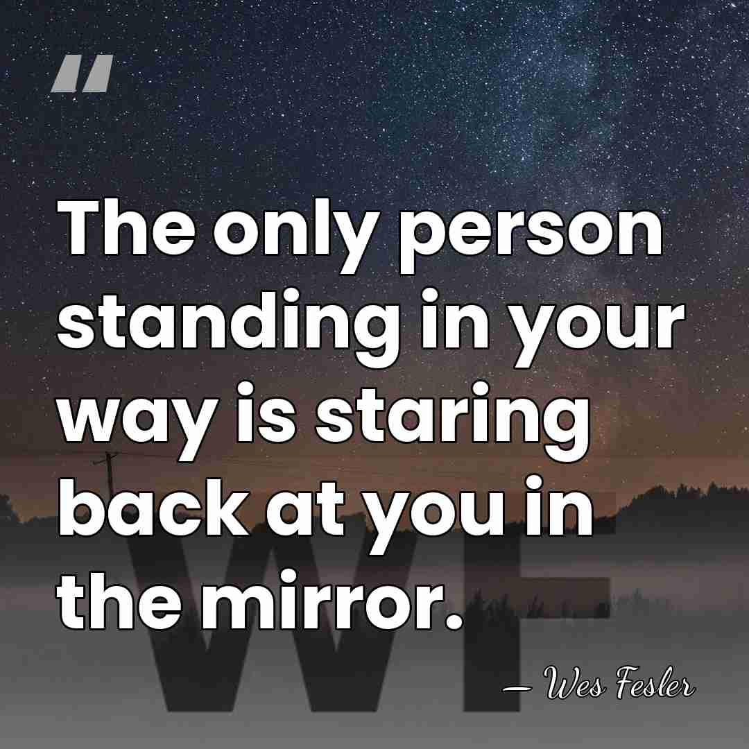 The only person standing in your way is staring back at you&hellip; - Wes Fesler