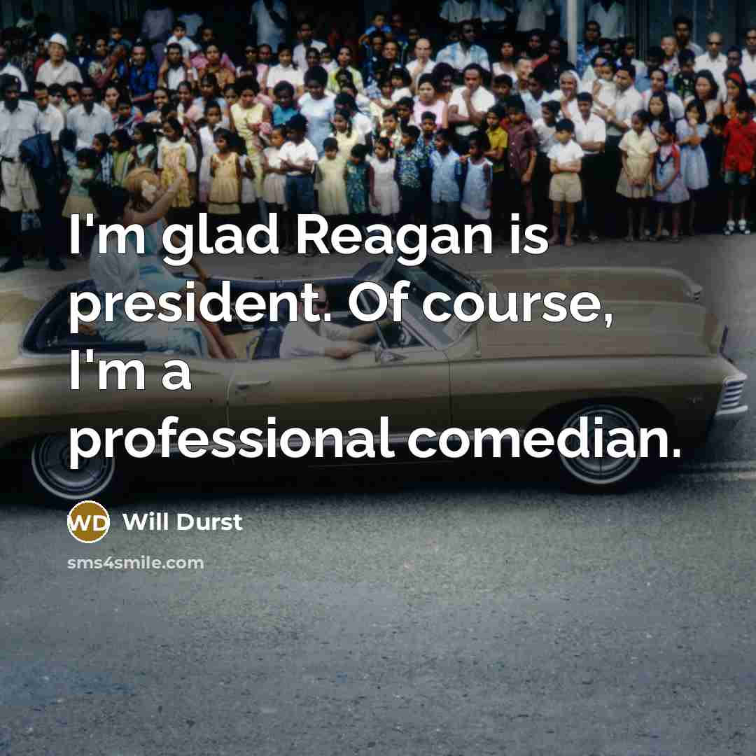 “I'm glad Reagan is president. Of course, I'm a professional…” quote by Will Durst