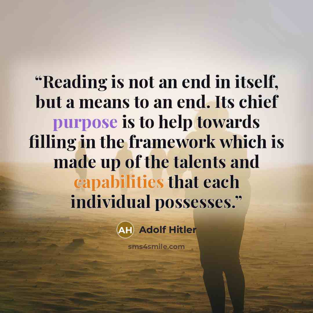 “Reading is not an end in itself, but a means to an end. Its chief purpose is to help towards filling in the framework which is made up of the talents and capabilities that each individual possesses.” quote by Adolf Hitler
