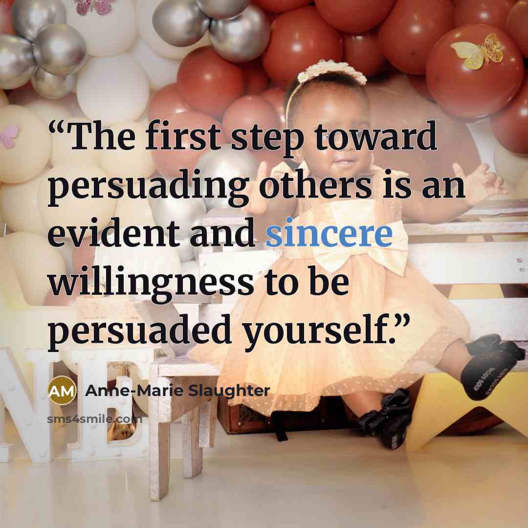 “The first step toward persuading others is an evident and sincere willingness to be persuaded yourself.” quote by Anne-Marie Slaughter