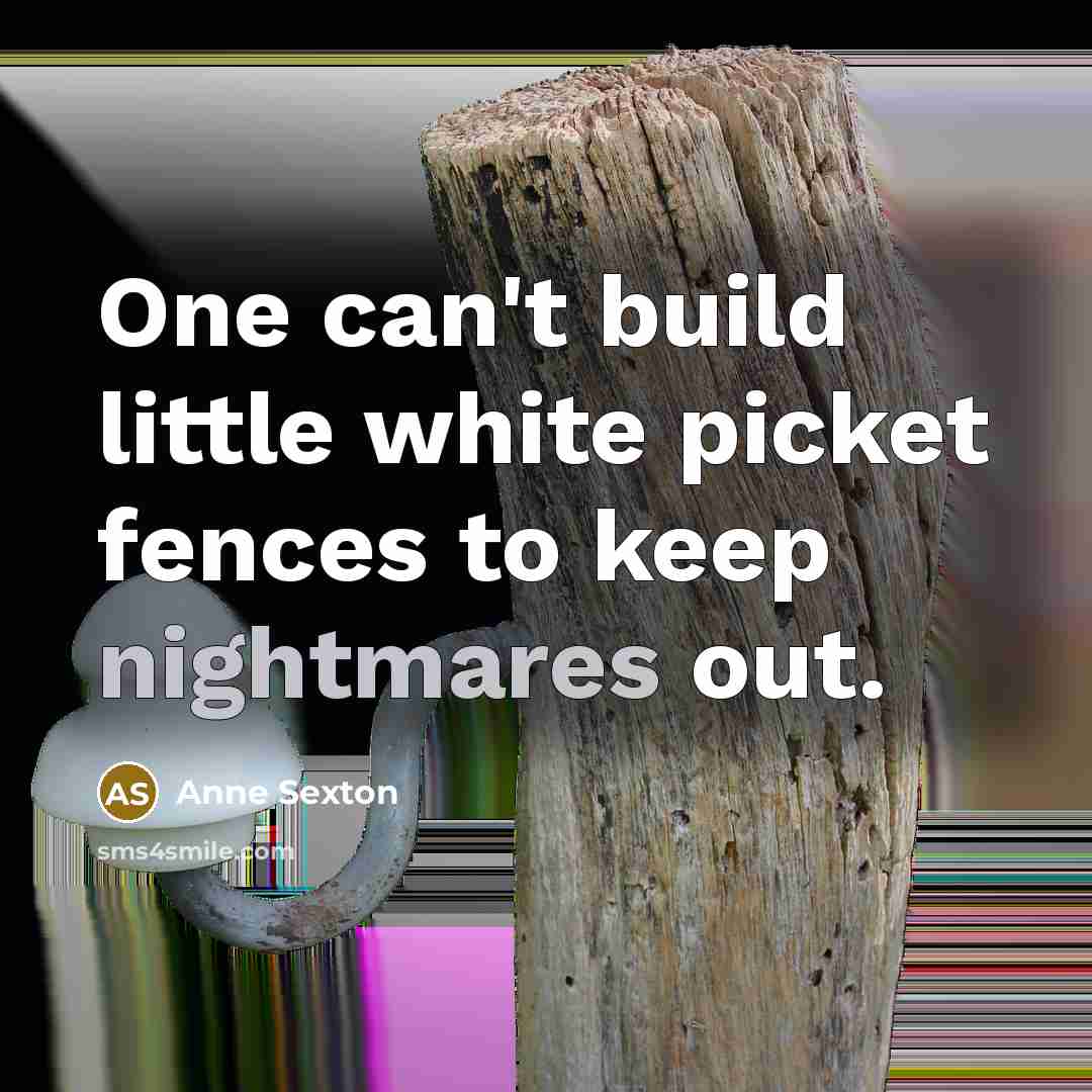 “One can't build little white picket fences to keep nightmares out.” quote by Anne Sexton