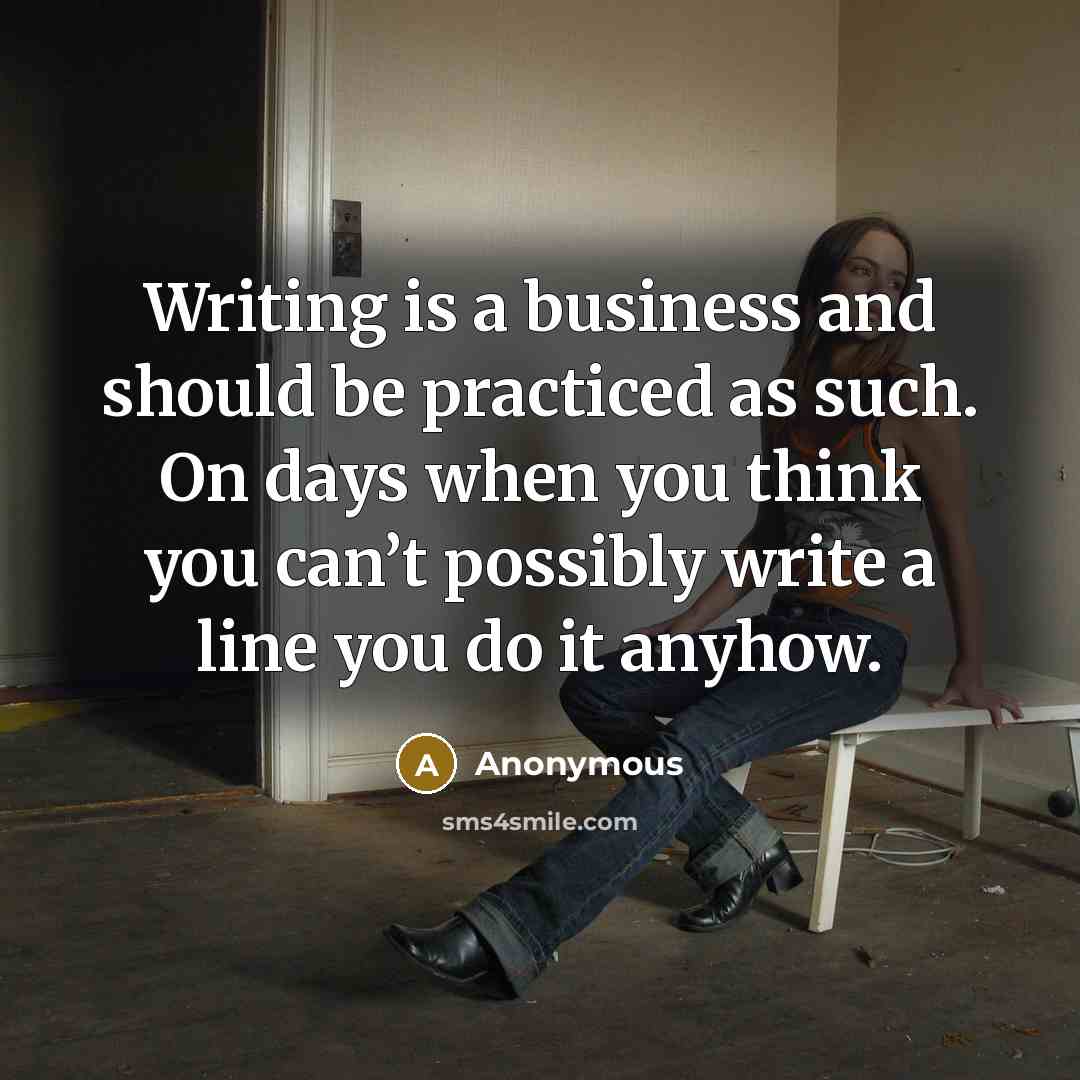 “Writing is a business and should be practiced as such. On days when you think you can’t possibly write a line you do it anyhow.” quote by Anonymous