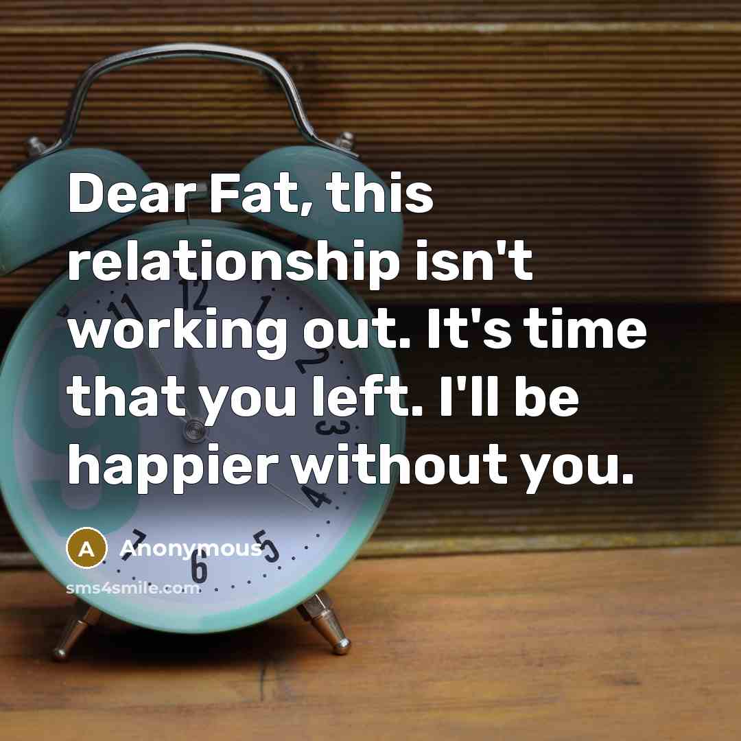 “Dear Fat, this relationship isn't working out. It's time that…” quote by Anonymous