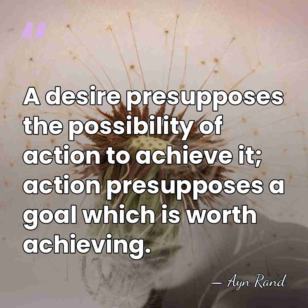 A desire presupposes the possibility of action to achieve it; action presupposes&hellip; - Ayn Rand