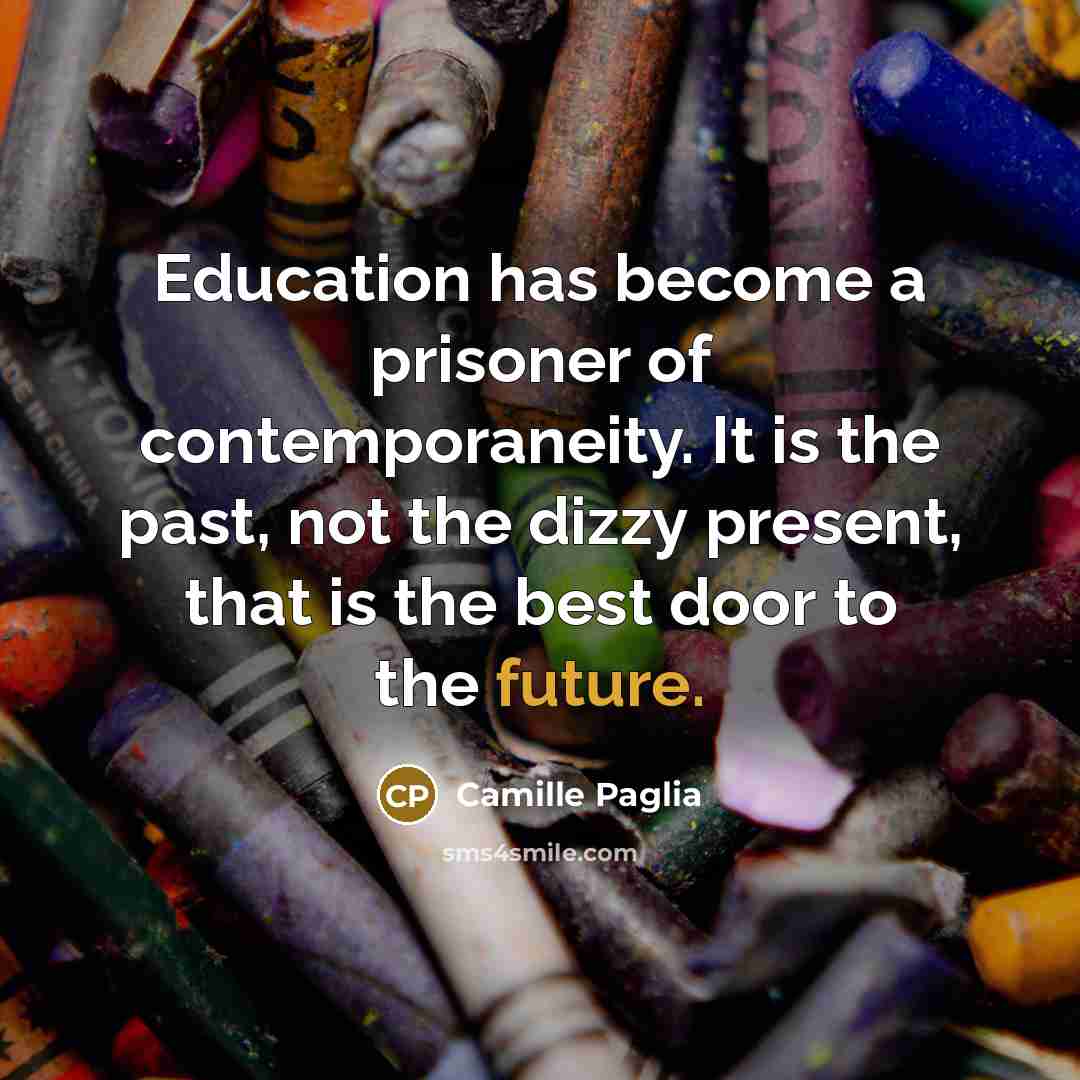“Education has become a prisoner of contemporaneity. It is the…” quote by Camille Paglia