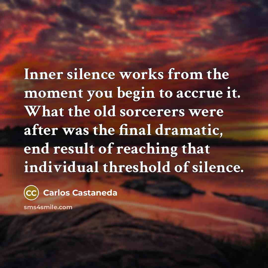 “Inner silence works from the moment you begin to accrue…” quote by Carlos Castaneda