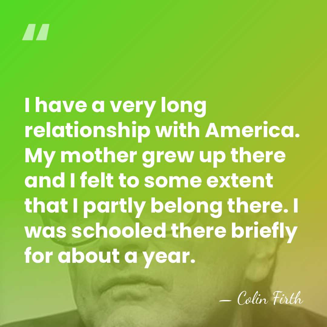 I have a very long relationship with America. My mother grew up&hellip; - Colin Firth