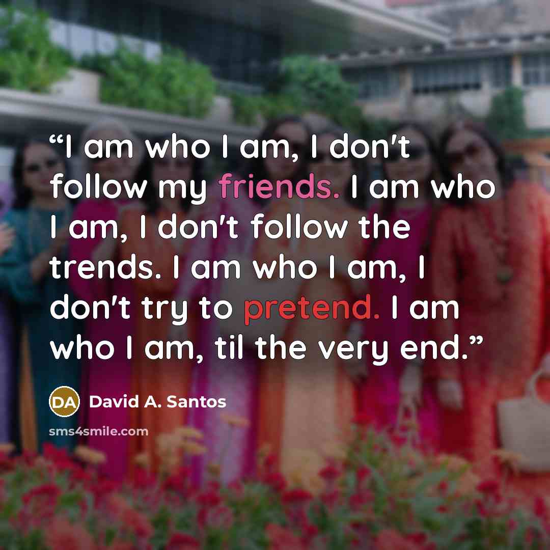 “I am who I am, I don't follow my friends. I am who I am, I don't follow the trends. I am who I am, I don't try to pretend. I am who I am, til the very end.” quote by David A. Santos