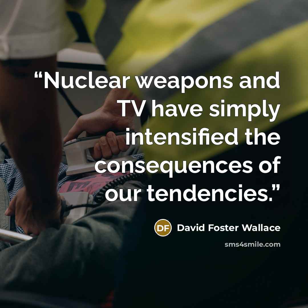 “Nuclear weapons and TV have simply intensified the consequences of our tendencies.” quote by David Foster Wallace