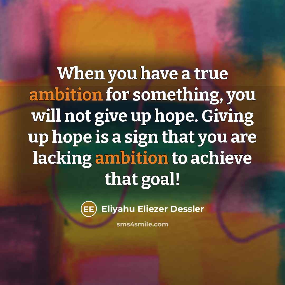 “When you have a true ambition for something, you will not give up hope. Giving up hope is a sign that you are lacking ambition to achieve that goal!” quote by Eliyahu Eliezer Dessler