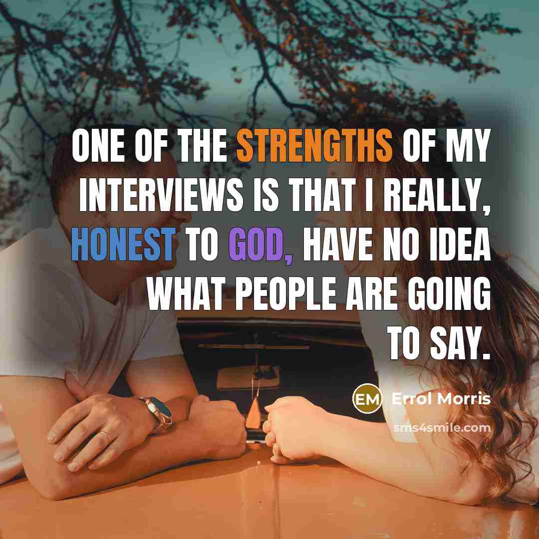 “One of the strengths of my interviews is that I…” quote by Errol Morris