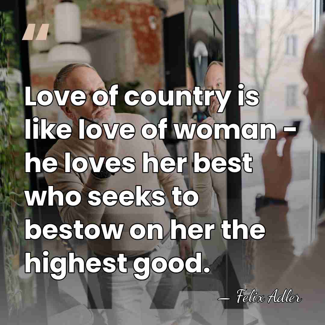 Love of country is like love of woman - he loves her&hellip; - Felix Adler