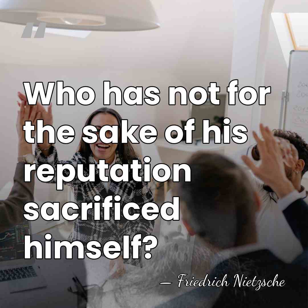 Who has not for the sake of his reputation sacrificed himself? - Friedrich Nietzsche