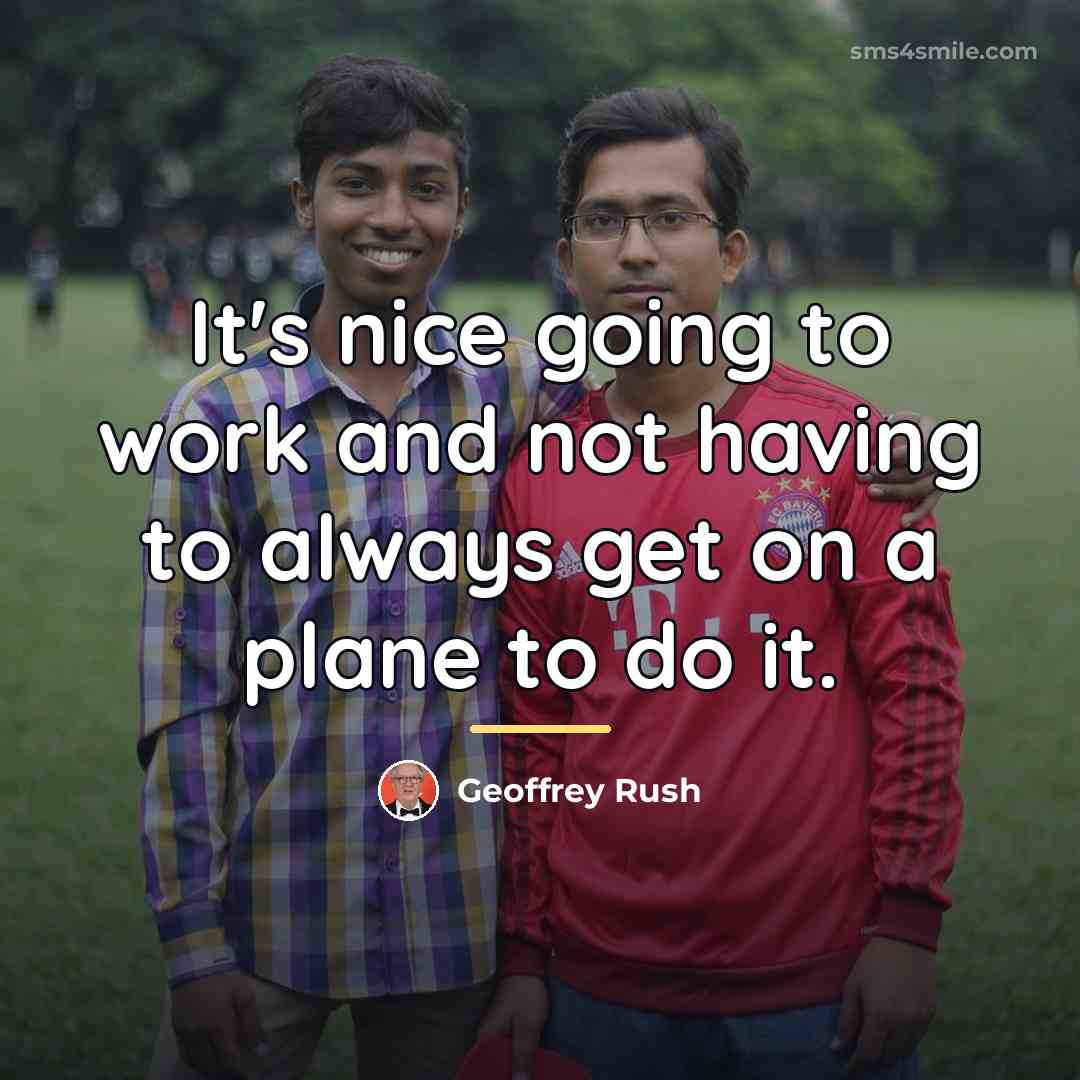 “It's nice going to work and not having to always…” quote by Geoffrey Rush