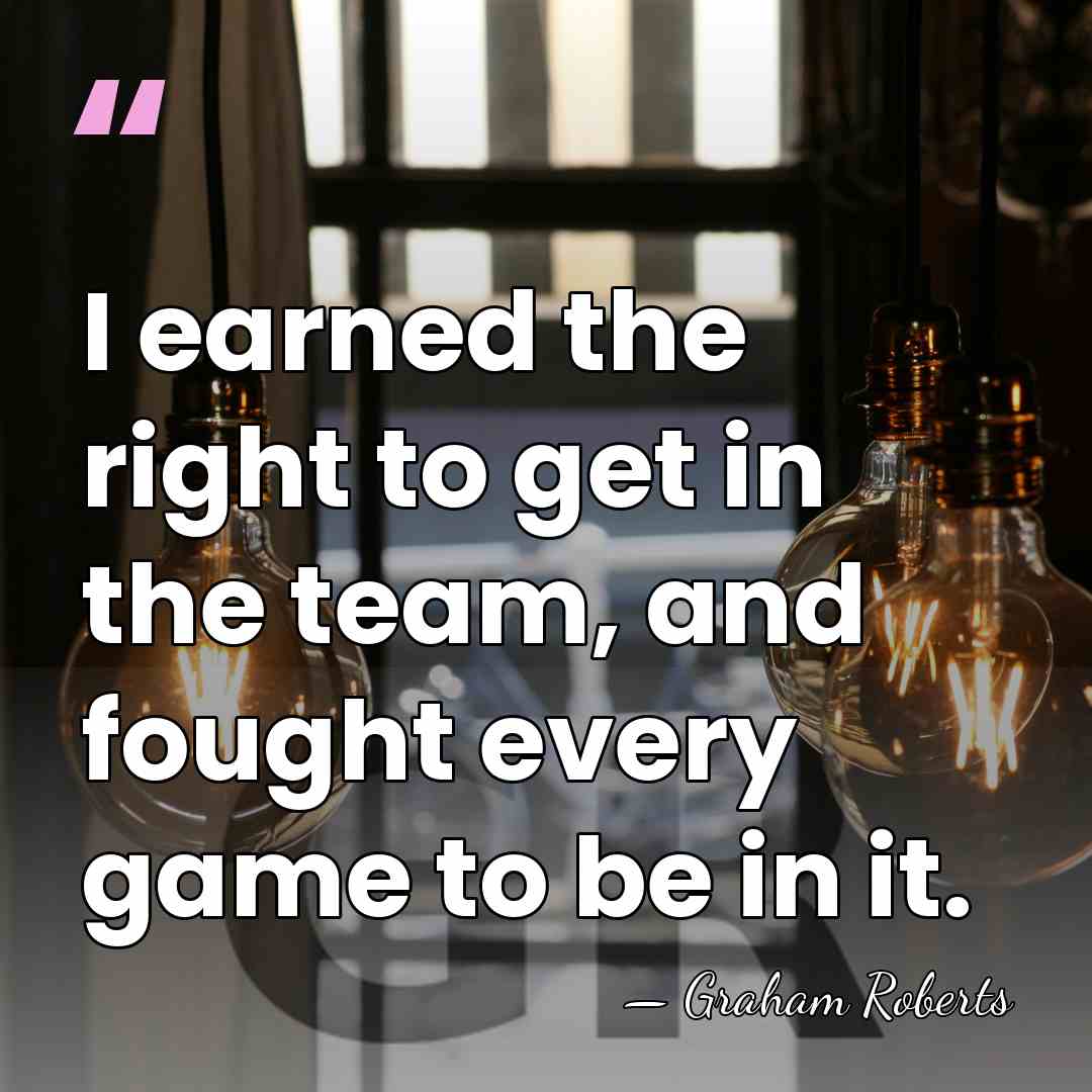 I earned the right to get in the team, and fought every&hellip; - Graham Roberts