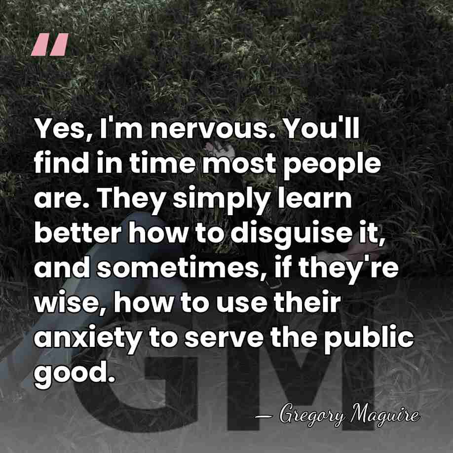 Yes, I'm nervous. You'll find in time most people are. They simply&hellip; - Gregory Maguire