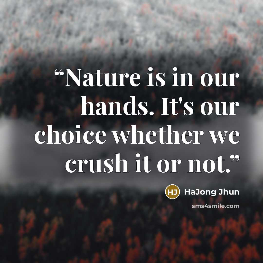 “Nature is in our hands. It's our choice whether we crush it or not.” quote by HaJong Jhun