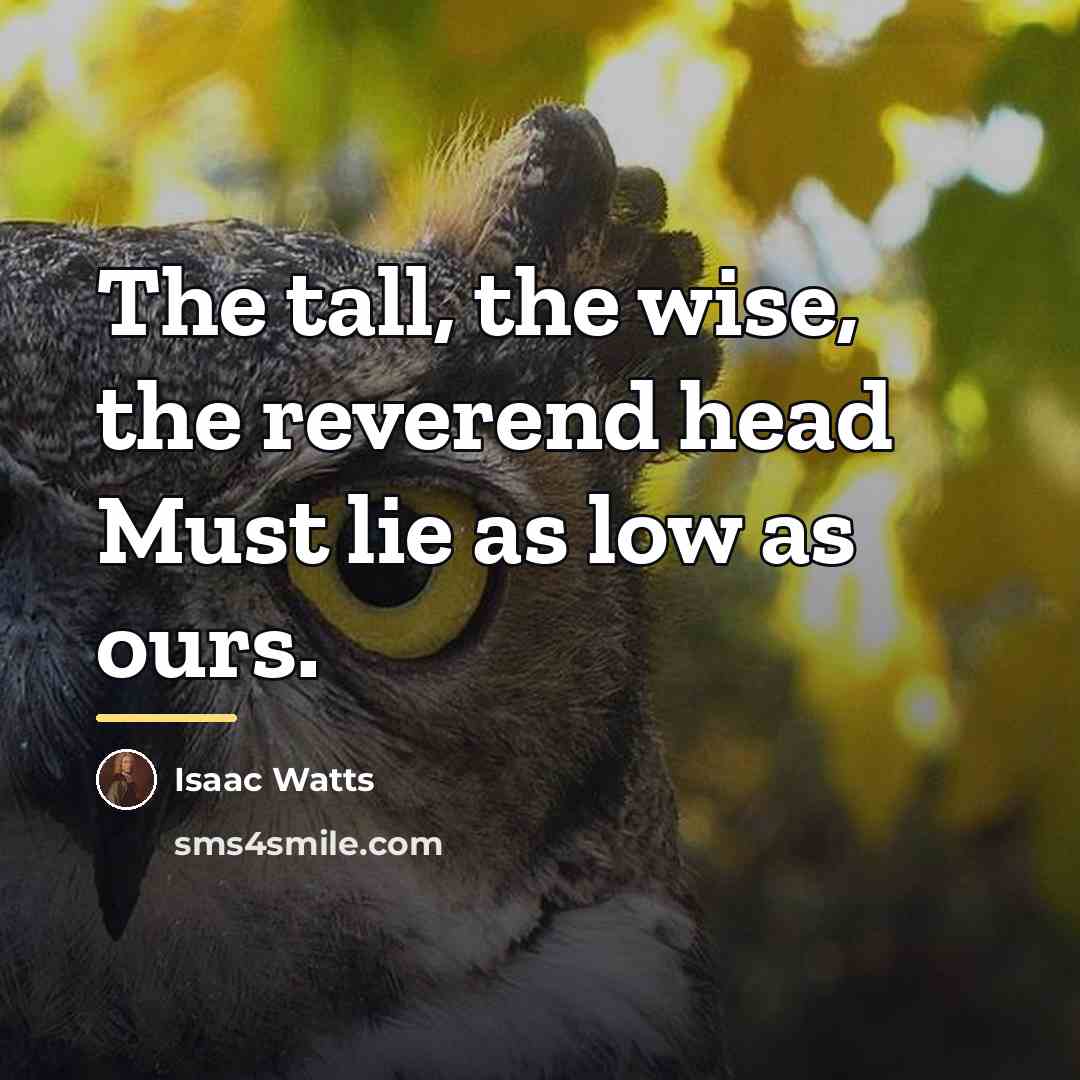 “The tall, the wise, the reverend head Must lie as…” quote by Isaac Watts