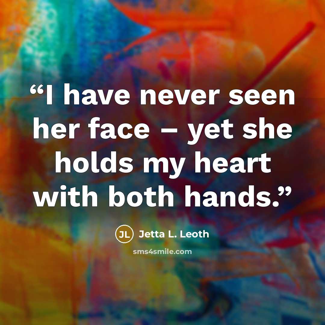 “I have never seen her face – yet she holds my heart with both hands.” quote by Jetta L. Leoth