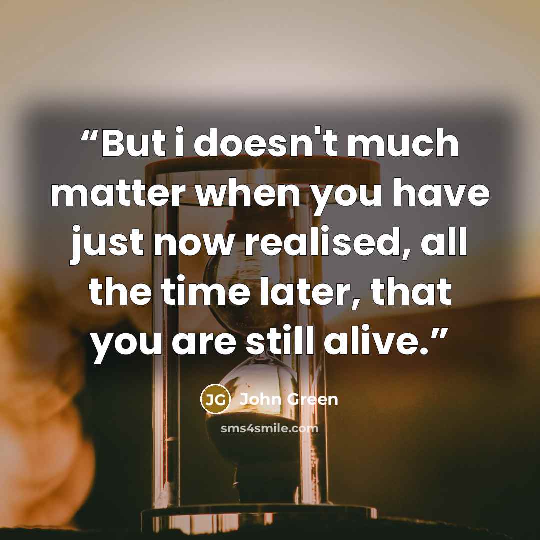 “But i doesn't much matter when you have just now realised, all the time later, that you are still alive.” quote by John Green
