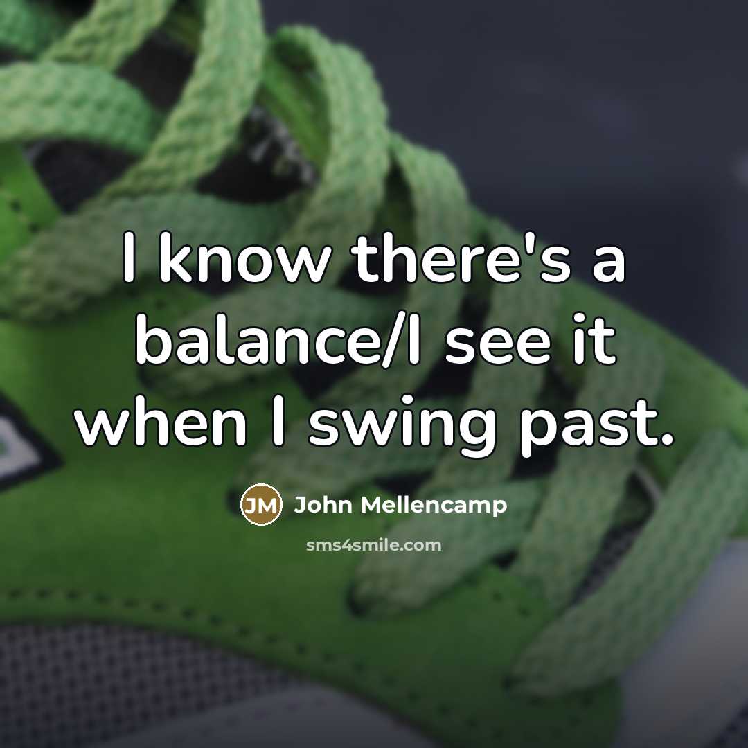 “I know there's a balance/I see it when I swing…” quote by John Mellencamp