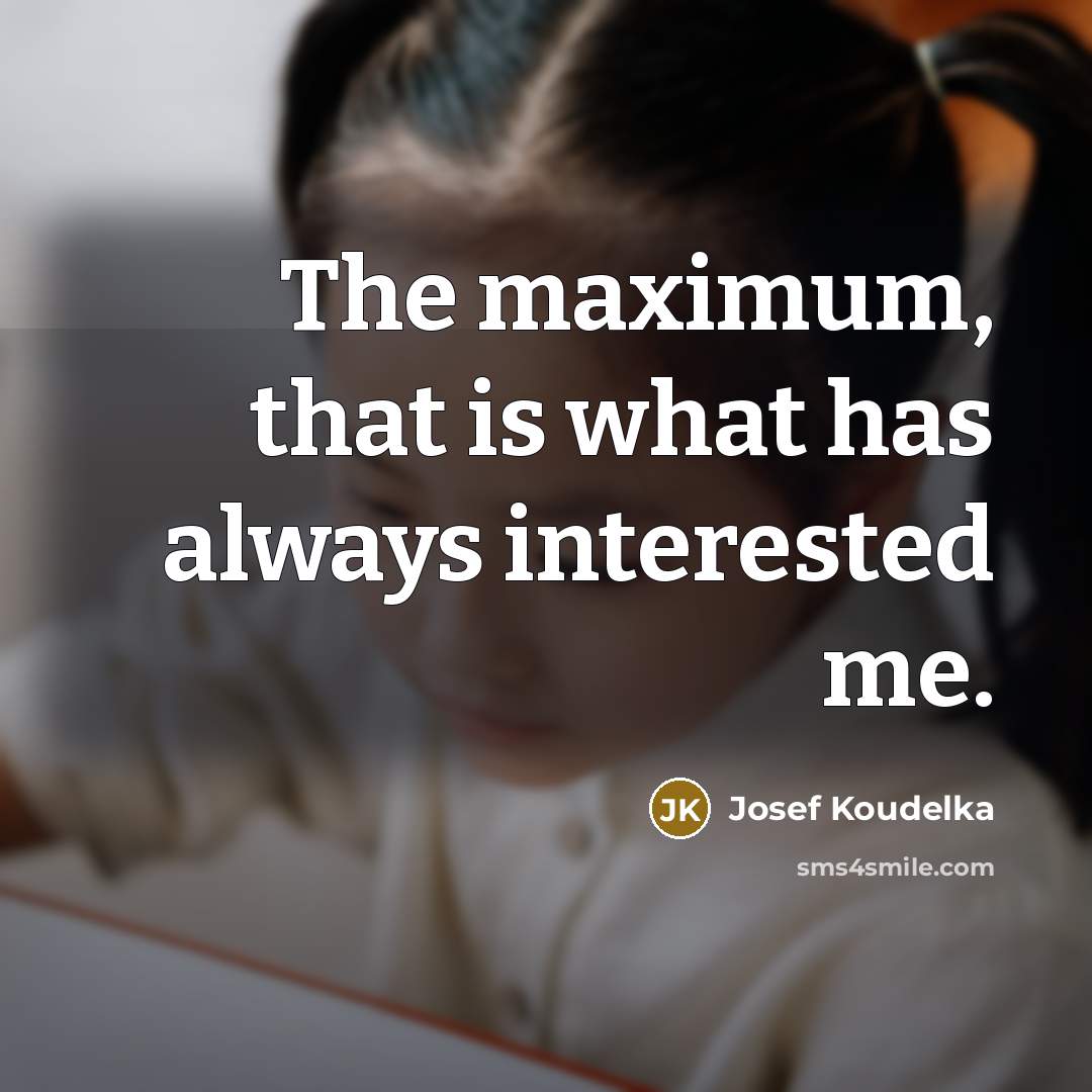 “The maximum, that is what has always interested me.” quote by Josef Koudelka