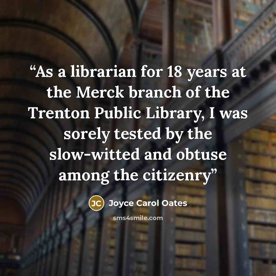 “As a librarian for 18 years at the Merck branch of the Trenton Public Library, I was sorely tested by the slow-witted and obtuse among the citizenry” quote by joyce carol oates
