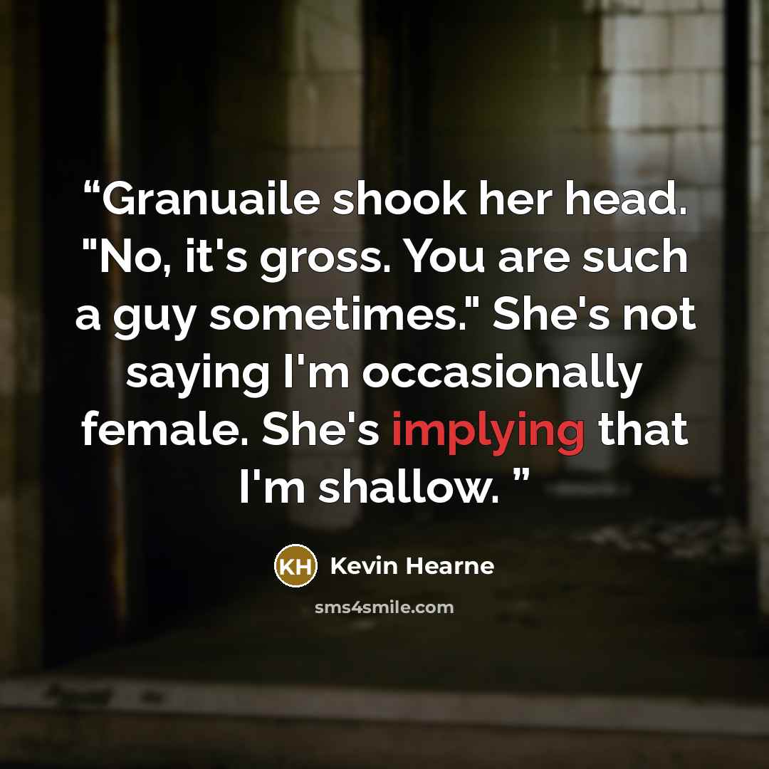 “Granuaile shook her head. "No, it's gross. You are such a guy sometimes." She's not saying I'm occasionally female. She's implying that I'm shallow.” quote by Kevin Hearne