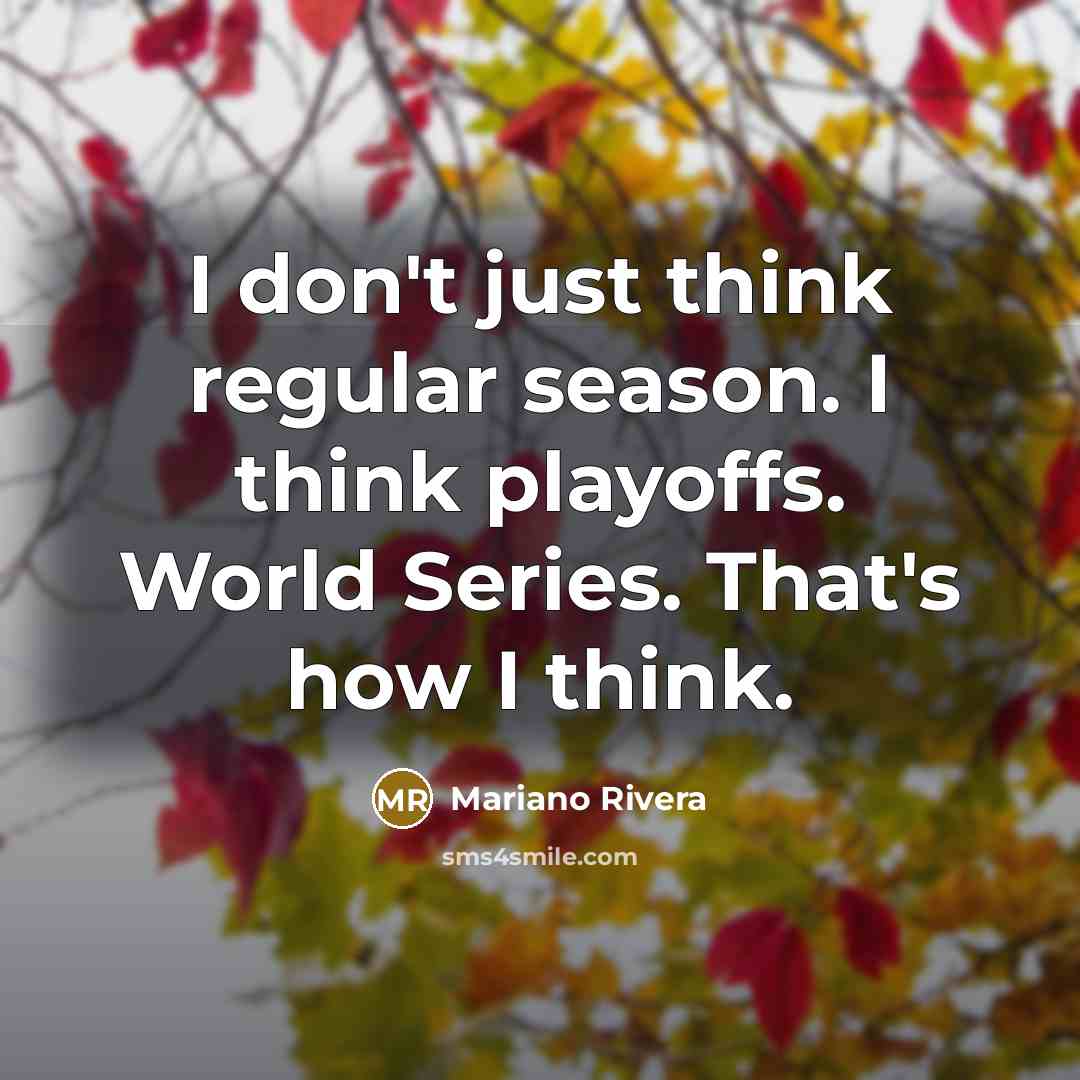 “I don't just think regular season. I think playoffs. World Series. That's how I think.” quote by Mariano Rivera