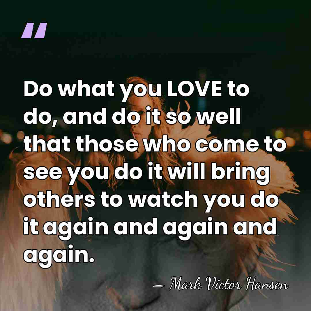 Do what you LOVE to do, and do it so well that&hellip; - Mark Victor Hansen