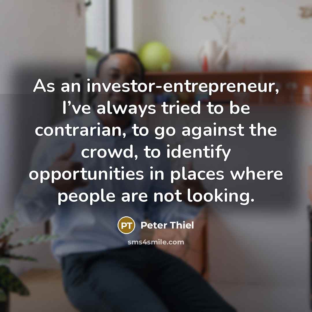 “As an investor-entrepreneur, I’ve always tried to be contrarian, to…” quote by Peter Thiel