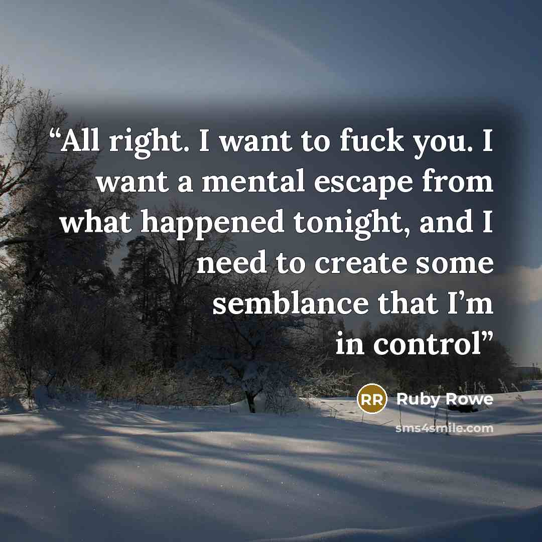 “All right. I want to fuck you. I want a mental escape from what happened tonight, and I need to create some semblance that I’m in control” quote by Ruby Rowe
