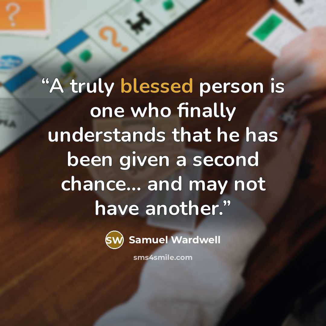 “A truly blessed person is one who finally understands that he has been given a second chance... and may not have another.” quote by Samuel Wardwell