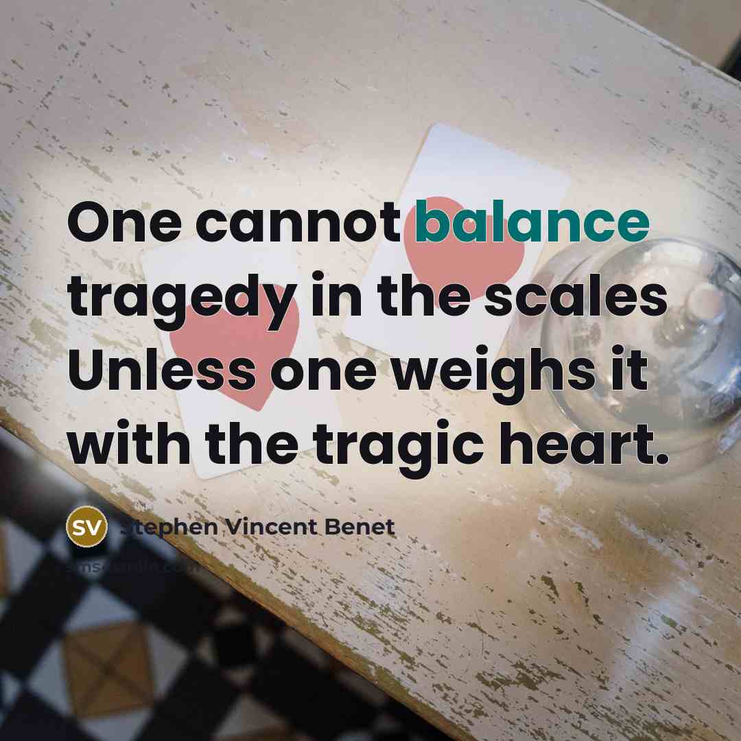 “One cannot balance tragedy in the scales Unless one weighs…” quote by Stephen Vincent Benet