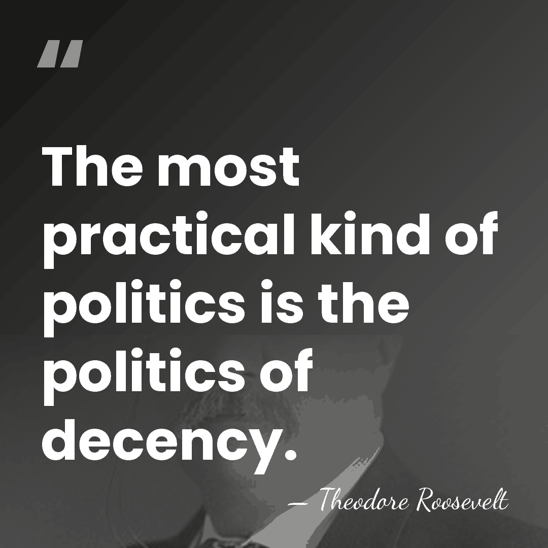 The most practical kind of politics is the politics of decency. - Theodore Roosevelt